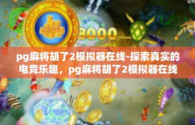 pg麻将胡了2模拟器在线-探索真实的电竞乐趣，pg麻将胡了2模拟器在线探索-pg麻将胡了2模拟器在线