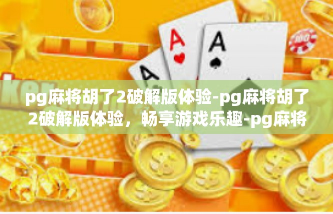 pg麻将胡了2破解版体验-pg麻将胡了2破解版体验，畅享游戏乐趣-pg麻将胡了2破解版体验