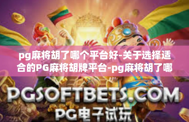 pg麻将胡了哪个平台好-关于选择适合的PG麻将胡牌平台-pg麻将胡了哪个平台好