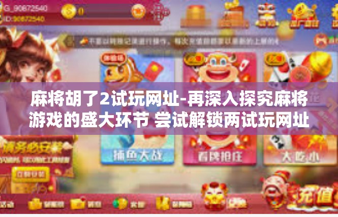 麻将胡了2试玩网址-再深入探究麻将游戏的盛大环节 尝试解锁两试玩网址-麻将胡了2试玩网址