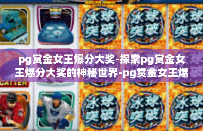 pg赏金女王爆分大奖-探索pg赏金女王爆分大奖的神秘世界-pg赏金女王爆分大奖
