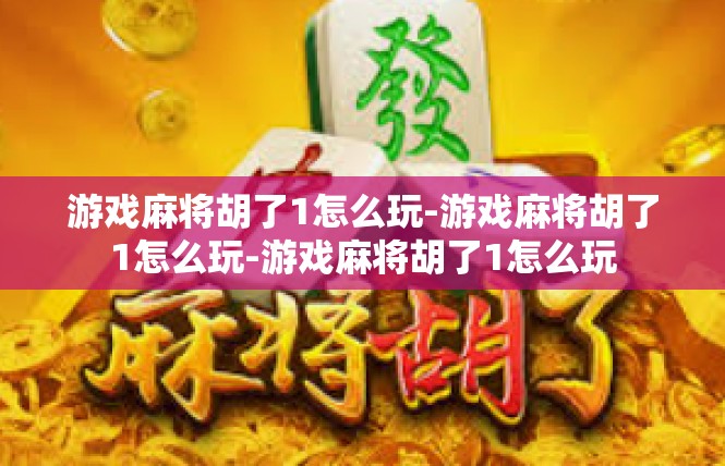游戏麻将胡了1怎么玩-游戏麻将胡了1怎么玩-游戏麻将胡了1怎么玩
