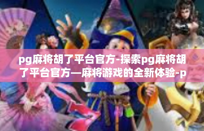 pg麻将胡了平台官方-探索pg麻将胡了平台官方—麻将游戏的全新体验-pg麻将胡了平台官方