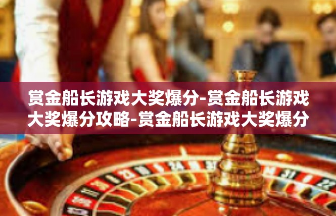 赏金船长游戏大奖爆分-赏金船长游戏大奖爆分攻略-赏金船长游戏大奖爆分