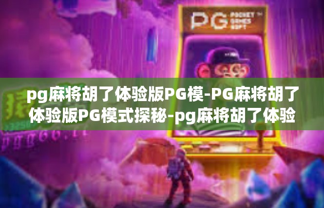 pg麻将胡了体验版PG模-PG麻将胡了体验版PG模式探秘-pg麻将胡了体验版PG模