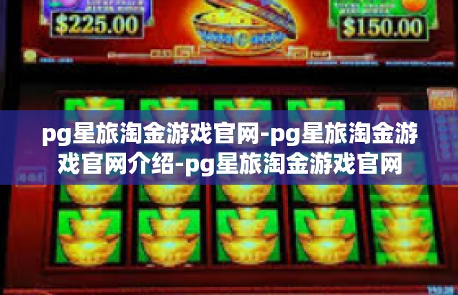 pg星旅淘金游戏官网-pg星旅淘金游戏官网介绍-pg星旅淘金游戏官网