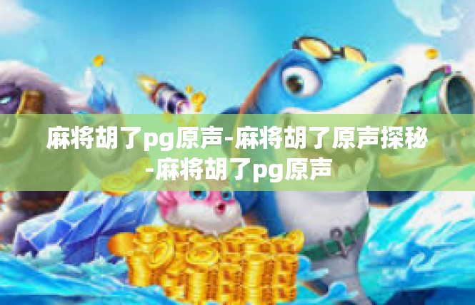 麻将胡了pg原声-麻将胡了原声探秘-麻将胡了pg原声