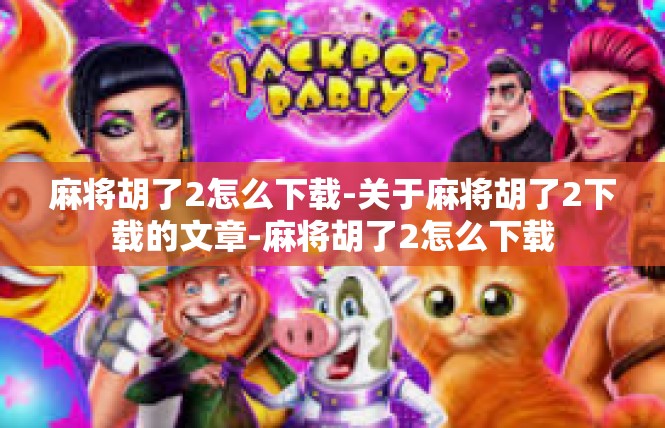 麻将胡了2怎么下载-关于麻将胡了2下载的文章-麻将胡了2怎么下载