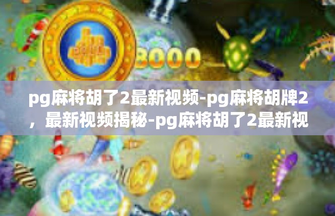 pg麻将胡了2最新视频-pg麻将胡牌2，最新视频揭秘-pg麻将胡了2最新视频