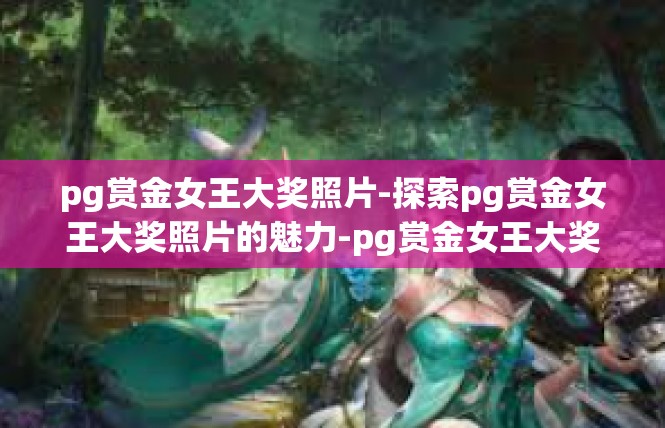 pg赏金女王大奖照片-探索pg赏金女王大奖照片的魅力-pg赏金女王大奖照片