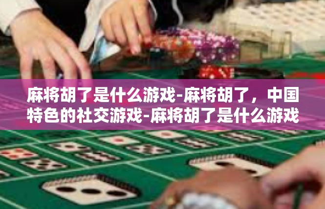 麻将胡了是什么游戏-麻将胡了，中国特色的社交游戏-麻将胡了是什么游戏