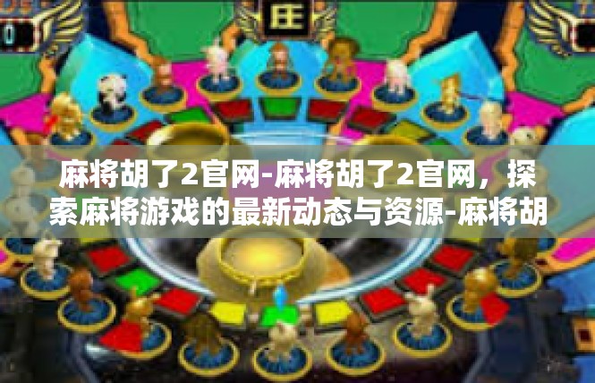 麻将胡了2官网-麻将胡了2官网，探索麻将游戏的最新动态与资源-麻将胡了2官网