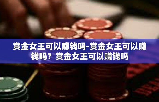 赏金女王可以赚钱吗-赏金女王可以赚钱吗？赏金女王可以赚钱吗