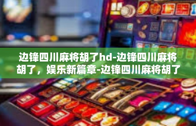 边锋四川麻将胡了hd-边锋四川麻将胡了，娱乐新篇章-边锋四川麻将胡了hd