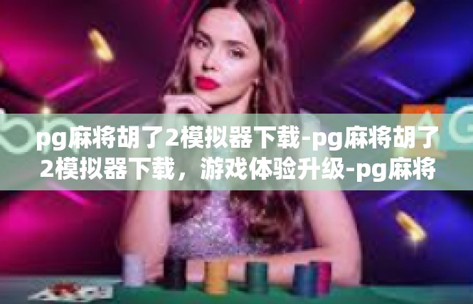 pg麻将胡了2模拟器下载-pg麻将胡了2模拟器下载，游戏体验升级-pg麻将胡了2模拟器下载
