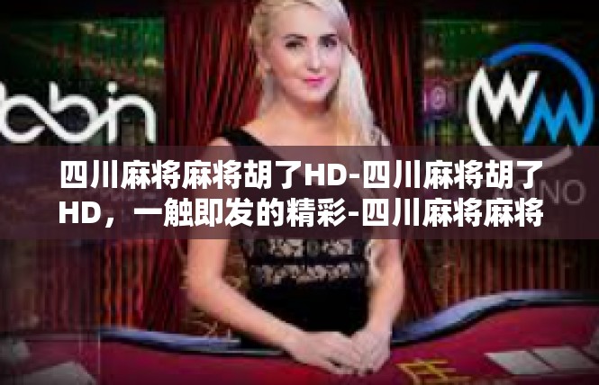 四川麻将麻将胡了HD-四川麻将胡了HD，一触即发的精彩-四川麻将麻将胡了HD