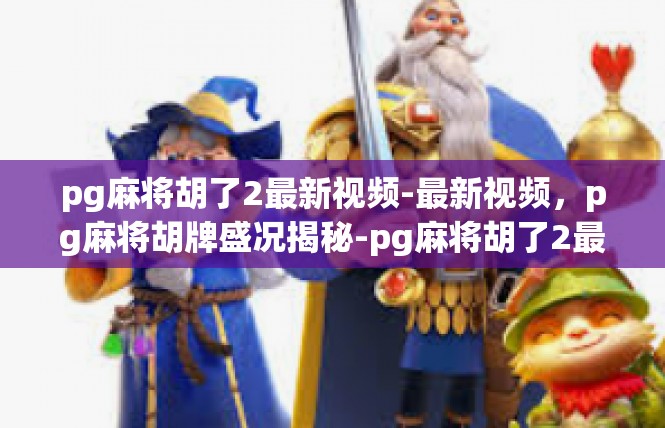 pg麻将胡了2最新视频-最新视频，pg麻将胡牌盛况揭秘-pg麻将胡了2最新视频