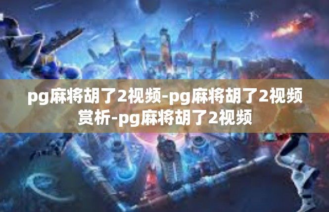 pg麻将胡了2视频-pg麻将胡了2视频赏析-pg麻将胡了2视频