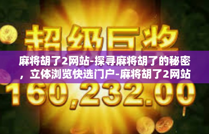麻将胡了2网站-探寻麻将胡了的秘密，立体浏览快选门户-麻将胡了2网站