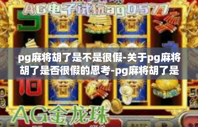 pg麻将胡了是不是很假-关于pg麻将胡了是否很假的思考-pg麻将胡了是不是很假