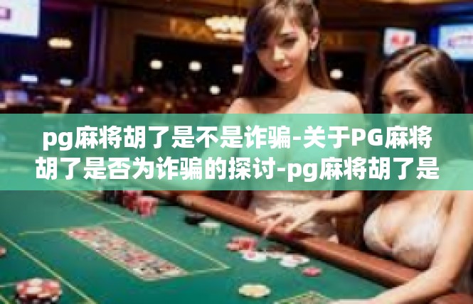 pg麻将胡了是不是诈骗-关于PG麻将胡了是否为诈骗的探讨-pg麻将胡了是不是诈骗
