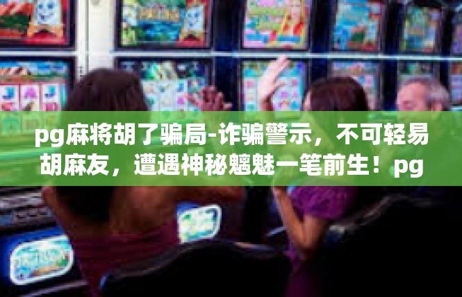 pg麻将胡了骗局-诈骗警示，不可轻易胡麻友，遭遇神秘魑魅一笔前生！pg麻将胡了骗局
