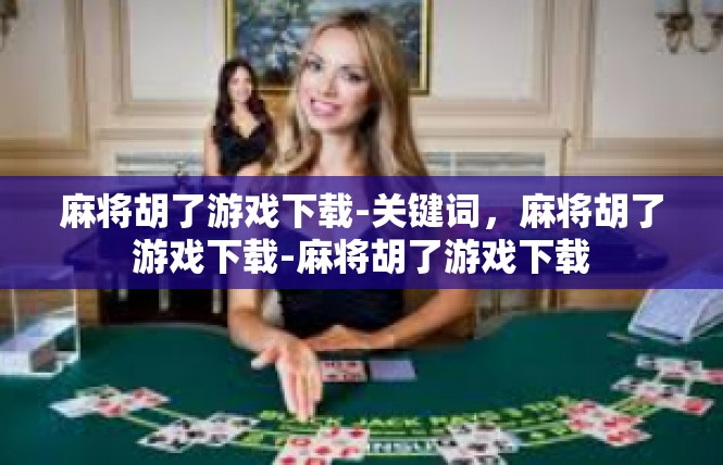 麻将胡了游戏下载-关键词，麻将胡了游戏下载-麻将胡了游戏下载