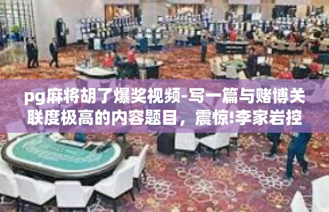 pg麻将胡了爆奖视频-写一篇与赌博关联度极高的内容题目，震惊!李家岩控即卡奖励宣布兑见:pg麻将胡了爆奖视频