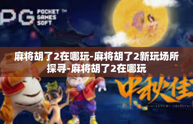 麻将胡了2在哪玩-麻将胡了2新玩场所探寻-麻将胡了2在哪玩