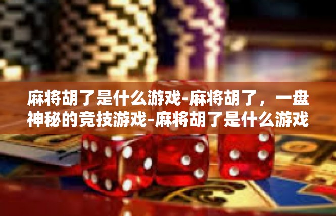 麻将胡了是什么游戏-麻将胡了，一盘神秘的竞技游戏-麻将胡了是什么游戏