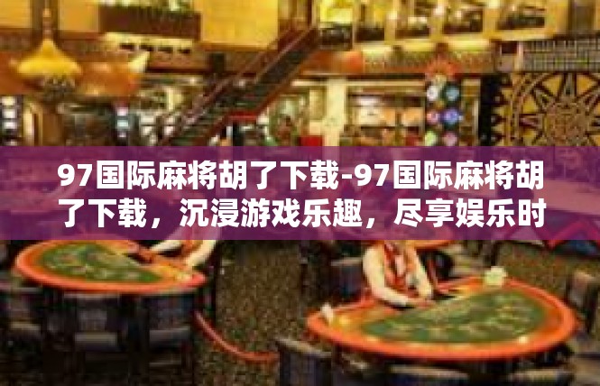 97国际麻将胡了下载-97国际麻将胡了下载，沉浸游戏乐趣，尽享娱乐时光-97国际麻将胡了下载