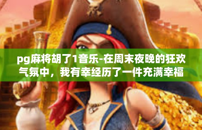 pg麻将胡了1音乐-在周末夜晚的狂欢气氛中，我有幸经历了一件充满幸福和音乐旋律的美好瞬间—我玩儿到了棋牌类游戏pg麻将，成功地胡了一把，收获了喜悦和音乐的交融。pg麻将胡了1音乐