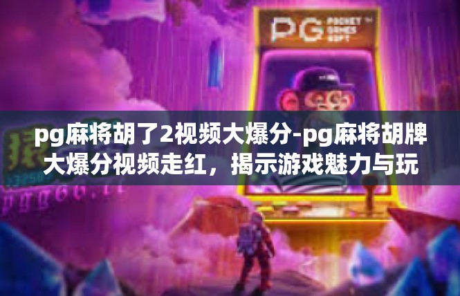 pg麻将胡了2视频大爆分-pg麻将胡牌大爆分视频走红，揭示游戏魅力与玩家热情-pg麻将胡了2视频大爆分