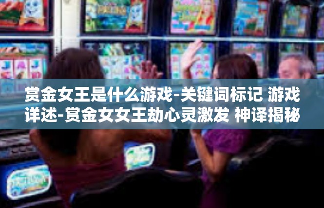 赏金女王是什么游戏-关键词标记 游戏详述-赏金女女王劫心灵激发 神译揭秘-赏金女王是什么游戏