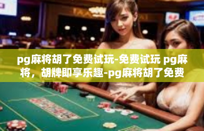 pg麻将胡了免费试玩-免费试玩 pg麻将，胡牌即享乐趣-pg麻将胡了免费试玩