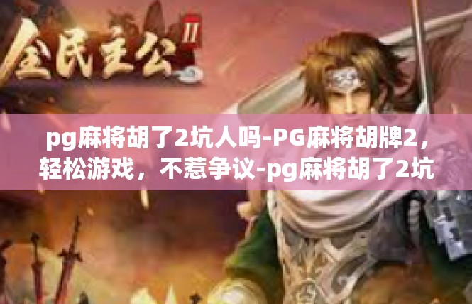 pg麻将胡了2坑人吗-PG麻将胡牌2，轻松游戏，不惹争议-pg麻将胡了2坑人吗