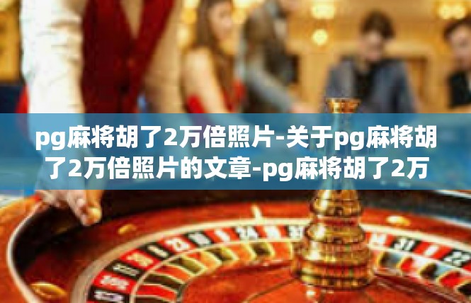 pg麻将胡了2万倍照片-关于pg麻将胡了2万倍照片的文章-pg麻将胡了2万倍照片