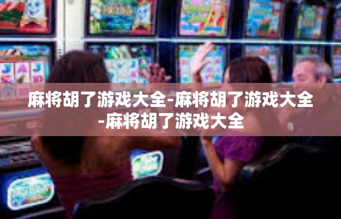 麻将胡了游戏大全-麻将胡了游戏大全-麻将胡了游戏大全