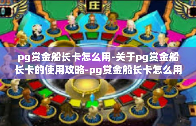 pg赏金船长卡怎么用-关于pg赏金船长卡的使用攻略-pg赏金船长卡怎么用