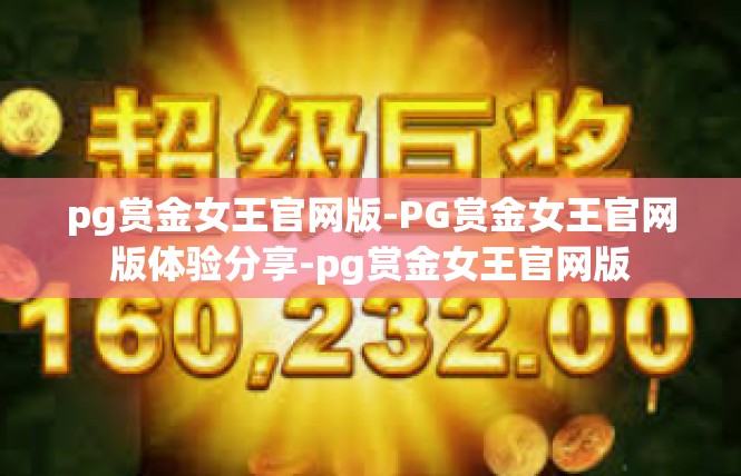 pg赏金女王官网版-PG赏金女王官网版体验分享-pg赏金女王官网版