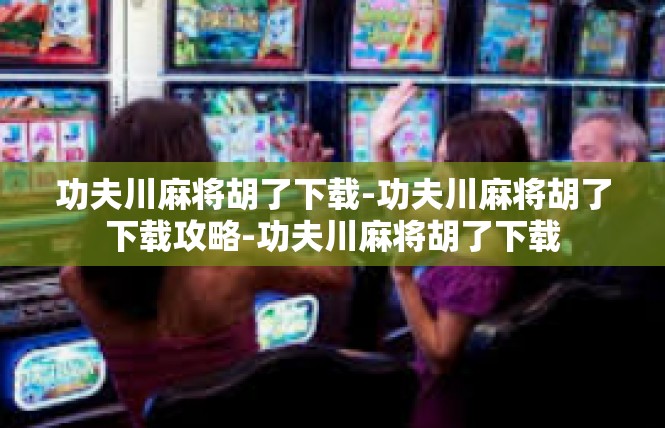 功夫川麻将胡了下载-功夫川麻将胡了下载攻略-功夫川麻将胡了下载
