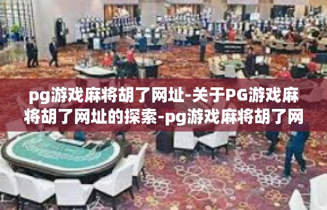 pg游戏麻将胡了网址-关于PG游戏麻将胡了网址的探索-pg游戏麻将胡了网址