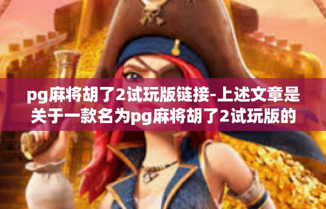 pg麻将胡了2试玩版链接-上述文章是关于一款名为pg麻将胡了2试玩版的链接介绍，内容涵盖了对这款游戏的介绍、相关内容以及产品特性等方面。为了完整阐述这篇文章，还需进一步补充内容。pg麻将胡了2试玩版链接