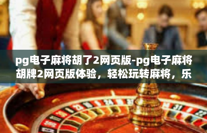 pg电子麻将胡了2网页版-pg电子麻将胡牌2网页版体验，轻松玩转麻将，乐趣无边界-pg电子麻将胡了2网页版