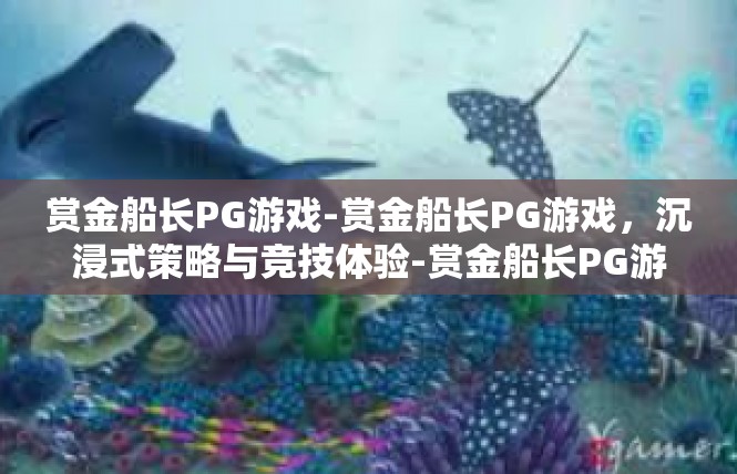赏金船长PG游戏-赏金船长PG游戏，沉浸式策略与竞技体验-赏金船长PG游戏