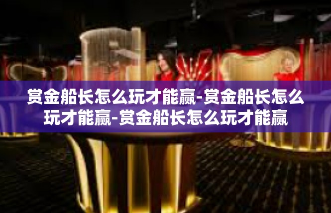 赏金船长怎么玩才能赢-赏金船长怎么玩才能赢-赏金船长怎么玩才能赢