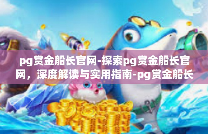 pg赏金船长官网-探索pg赏金船长官网，深度解读与实用指南-pg赏金船长官网