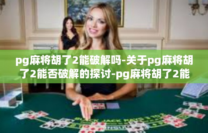 pg麻将胡了2能破解吗-关于pg麻将胡了2能否破解的探讨-pg麻将胡了2能破解吗