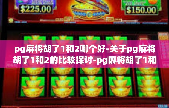 pg麻将胡了1和2哪个好-关于pg麻将胡了1和2的比较探讨-pg麻将胡了1和2哪个好