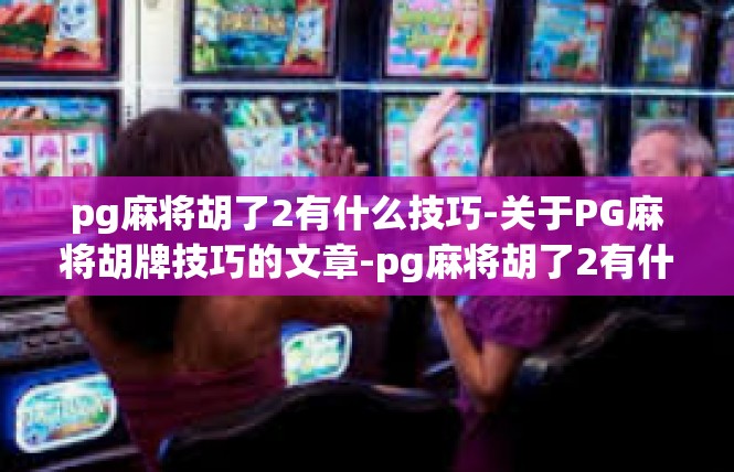 pg麻将胡了2有什么技巧-关于PG麻将胡牌技巧的文章-pg麻将胡了2有什么技巧